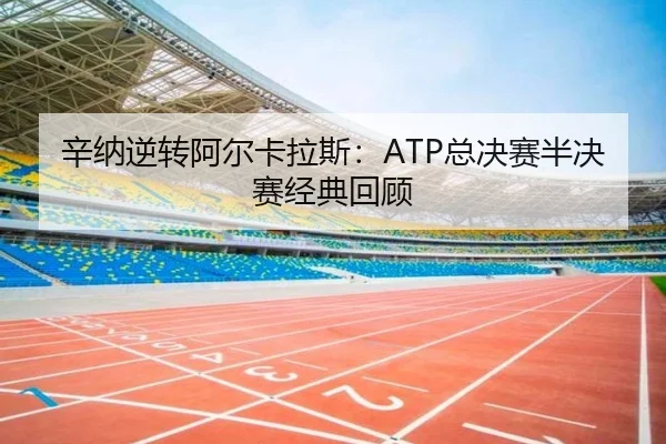 辛纳逆转阿尔卡拉斯：ATP总决赛半决赛经典回顾